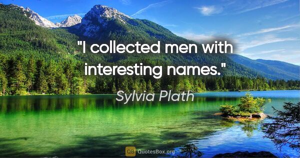 Sylvia Plath quote: "I collected men with interesting names."