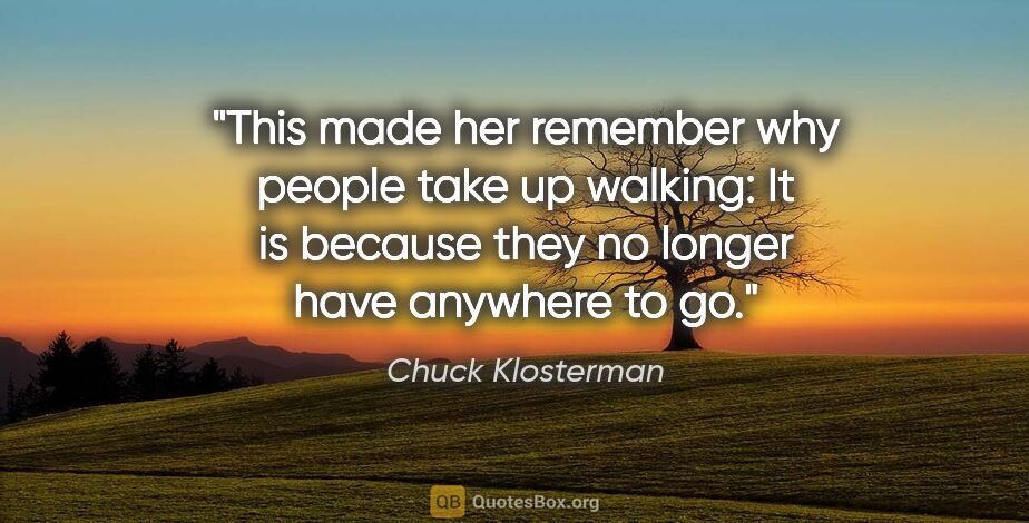 Chuck Klosterman quote: "This made her remember why people take up walking: It is..."