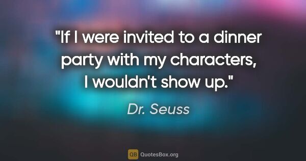 Dr. Seuss quote: "If I were invited to a dinner party with my characters, I..."