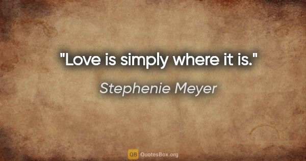 Stephenie Meyer quote: "Love is simply where it is."