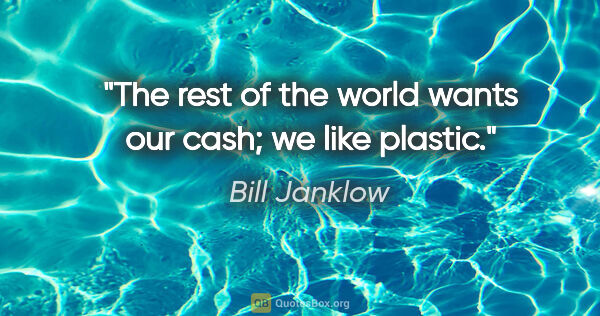 Bill Janklow quote: "The rest of the world wants our cash; we like plastic."