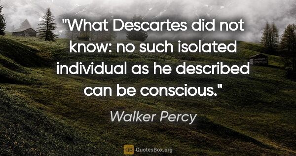 Walker Percy quote: "What Descartes did not know: no such isolated individual as he..."