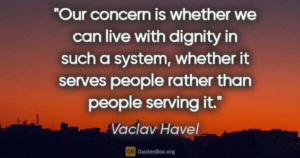 Vaclav Havel quote: "Our concern is whether we can live with dignity in such a..."