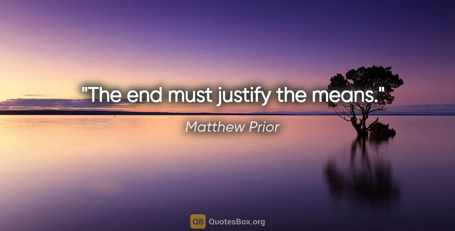 Matthew Prior quote: "The end must justify the means."