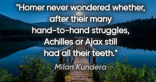Milan Kundera quote: "Homer never wondered whether, after their many hand-to-hand..."