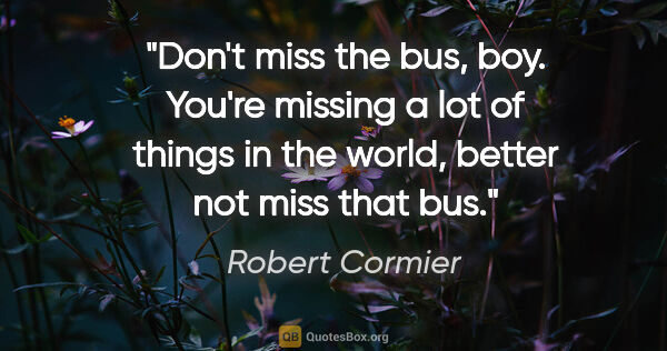 Robert Cormier quote: "Don't miss the bus, boy. You're missing a lot of things in the..."