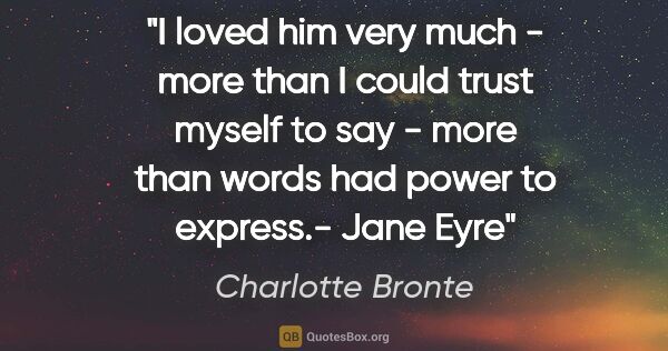 Charlotte Bronte quote: "I loved him very much - more than I could trust myself to say..."