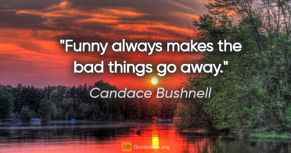 Candace Bushnell quote: "Funny always makes the bad things go away."