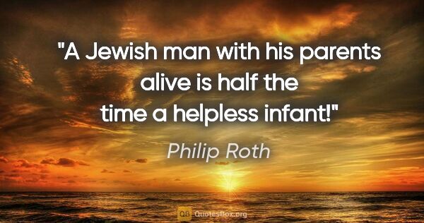 Philip Roth quote: "A Jewish man with his parents alive is half the time a..."