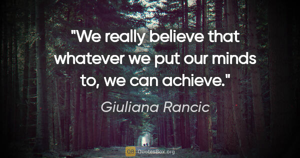 Giuliana Rancic quote: "We really believe that whatever we put our minds to, we can..."