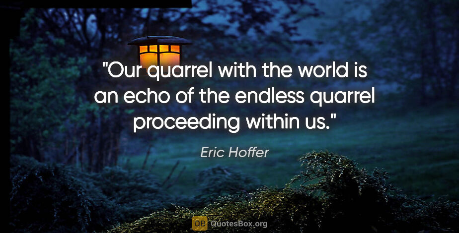 Eric Hoffer quote: "Our quarrel with the world is an echo of the endless quarrel..."