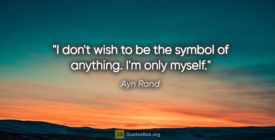 Ayn Rand quote: "I don't wish to be the symbol of anything. I'm only myself."