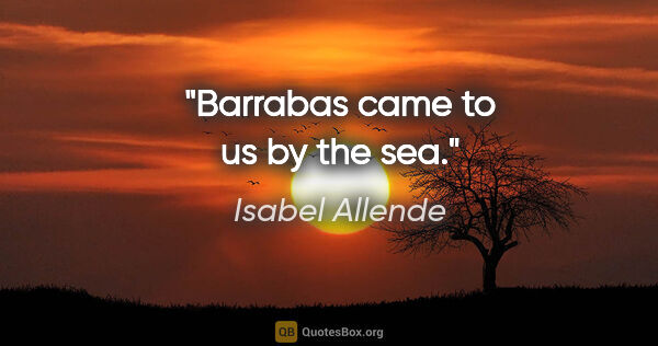 Isabel Allende quote: "Barrabas came to us by the sea."