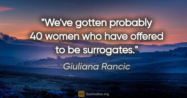 Giuliana Rancic quote: "We've gotten probably 40 women who have offered to be surrogates."