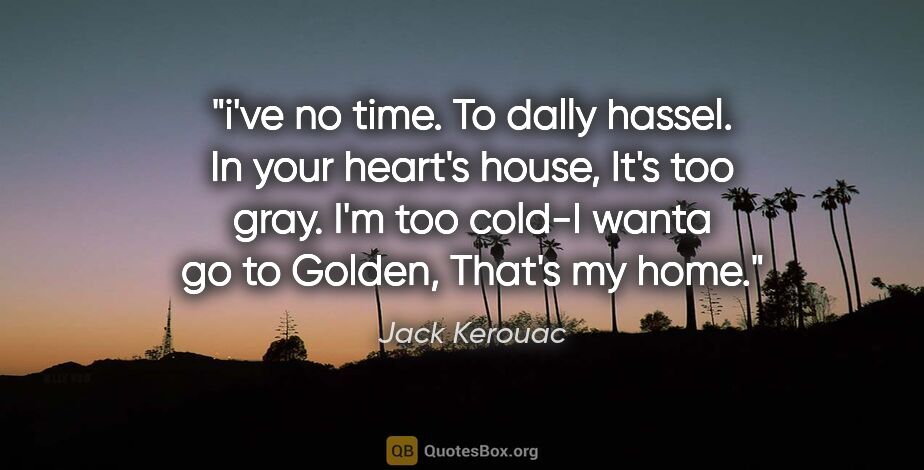 Jack Kerouac quote: "i've no time. To dally hassel. In your heart's house, It's too..."