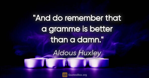 Aldous Huxley quote: "And do remember that a gramme is better than a damn."