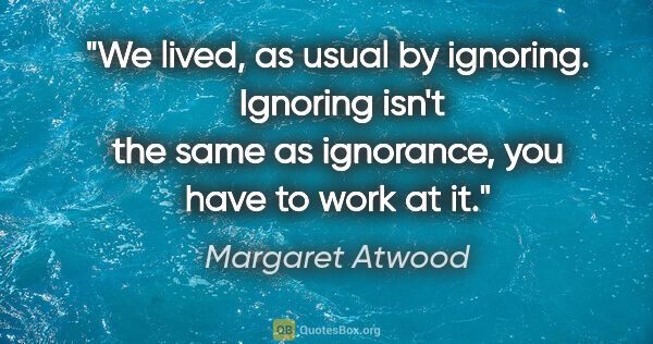Margaret Atwood quote: "We lived, as usual by ignoring.  Ignoring isn't the same as..."