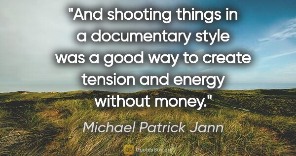 Michael Patrick Jann quote: "And shooting things in a documentary style was a good way to..."
