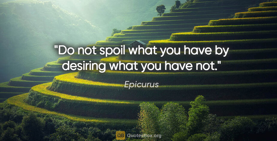 Epicurus quote: "Do not spoil what you have by desiring what you have not."