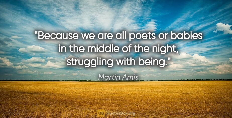 Martin Amis quote: "Because we are all poets or babies in the middle of the night,..."