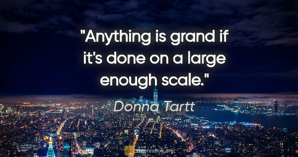 Donna Tartt quote: "Anything is grand if it's done on a large enough scale."