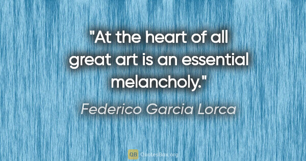 Federico Garcia Lorca quote: "At the heart of all great art is an essential melancholy."