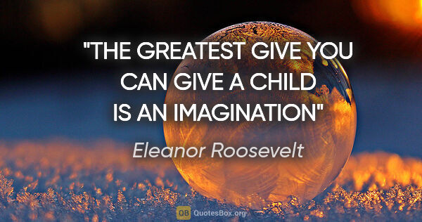 Eleanor Roosevelt quote: "THE GREATEST GIVE YOU CAN GIVE A CHILD IS AN IMAGINATION"