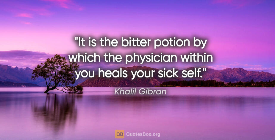 Khalil Gibran quote: "It is the bitter potion by which the physician within you..."