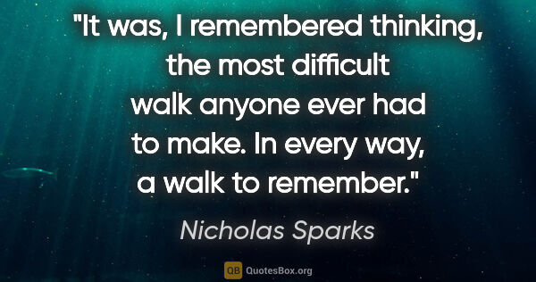 Nicholas Sparks quote: "It was, I remembered thinking, the most difficult walk anyone..."