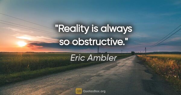 Eric Ambler quote: "Reality is always so obstructive."