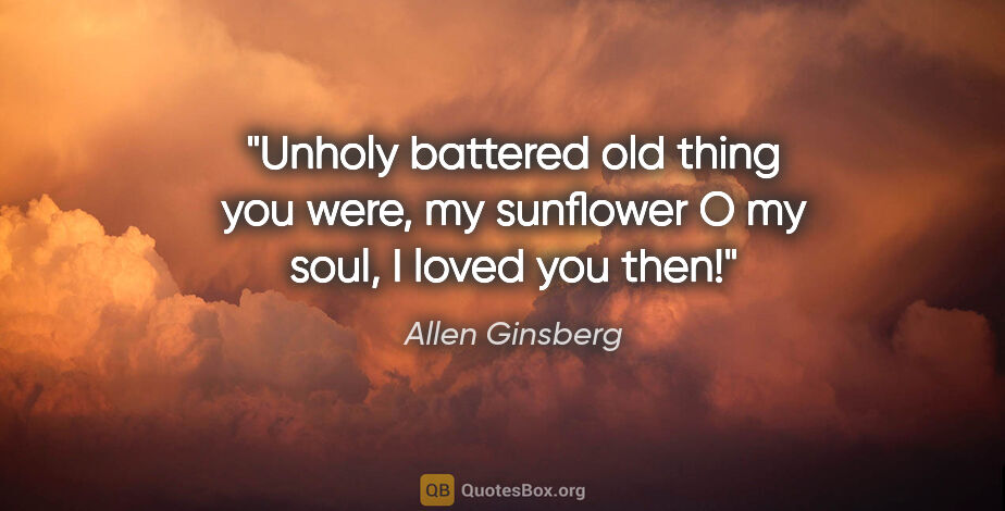 Allen Ginsberg quote: "Unholy battered old thing you were, my sunflower O my soul, I..."