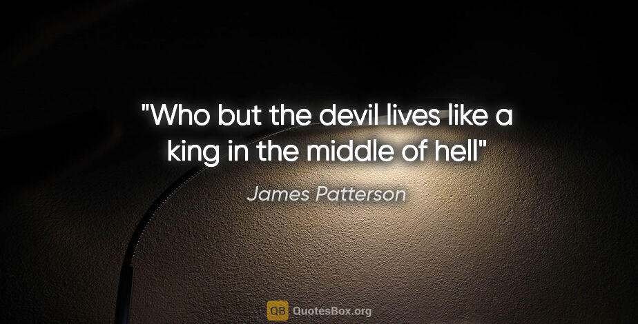 James Patterson quote: "Who but the devil lives like a king in the middle of hell"