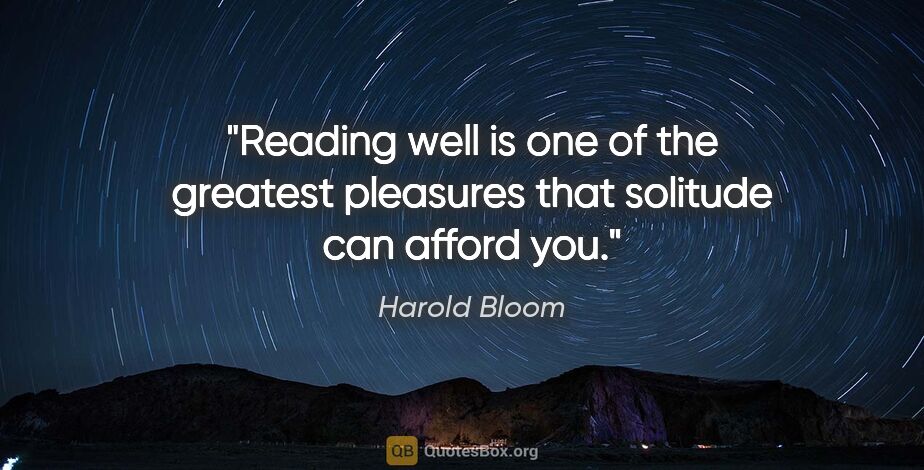 Harold Bloom quote: "Reading well is one of the greatest pleasures that solitude..."