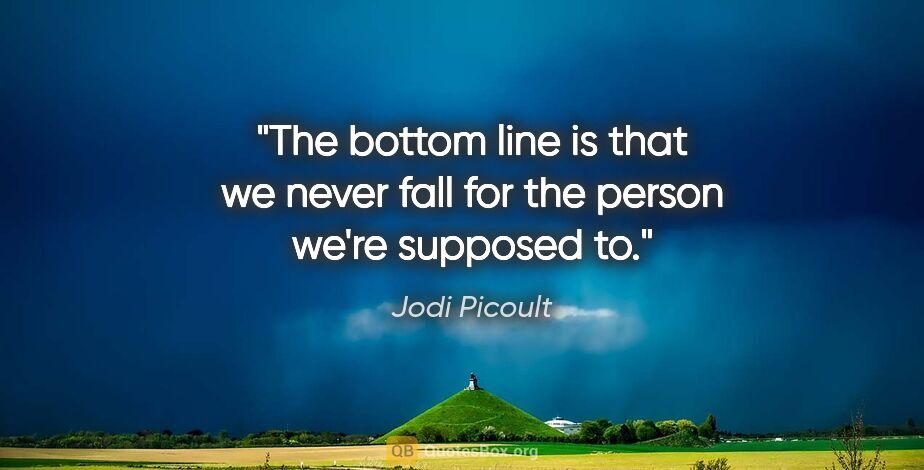 Jodi Picoult quote: "The bottom line is that we never fall for the person we're..."