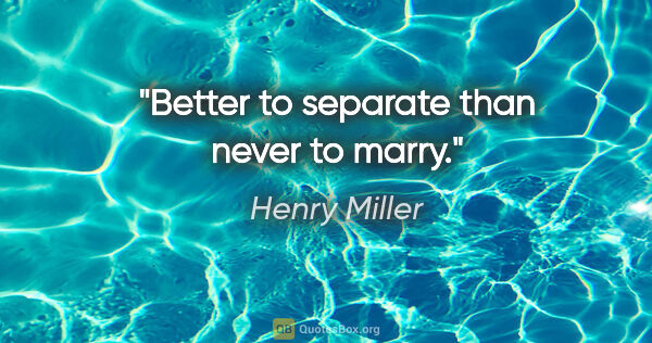 Henry Miller quote: "Better to separate than never to marry."