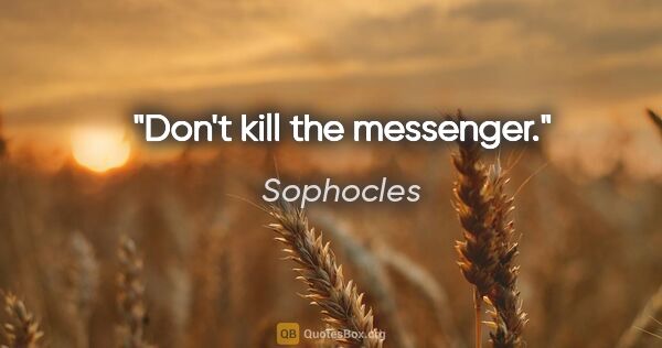 Sophocles quote: "Don't kill the messenger."