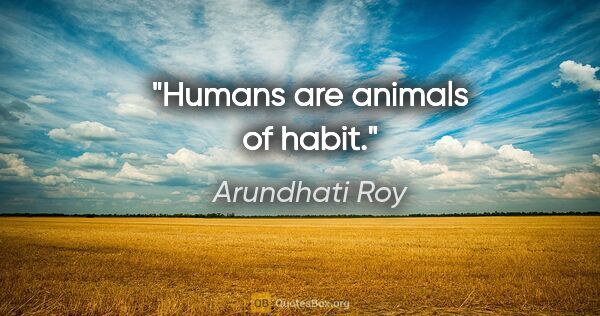 Arundhati Roy quote: "Humans are animals of habit."