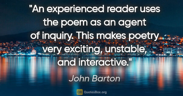 John Barton quote: "An experienced reader uses the poem as an agent of inquiry...."