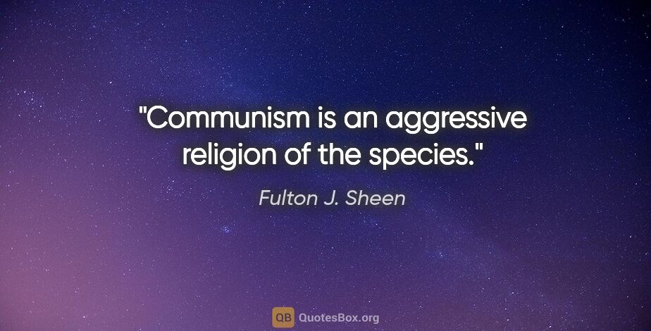 Fulton J. Sheen quote: "Communism is an aggressive religion of the species."