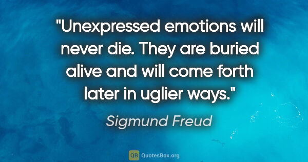 Sigmund Freud quote: "Unexpressed emotions will never die. They are buried alive and..."
