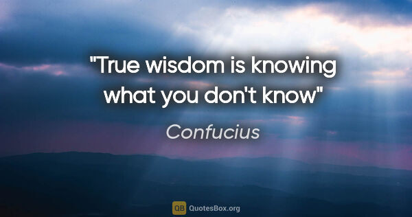 Confucius quote: "True wisdom is knowing what you don't know"
