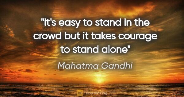 Mahatma Gandhi quote: "it's easy to stand in the crowd but it takes courage to stand..."