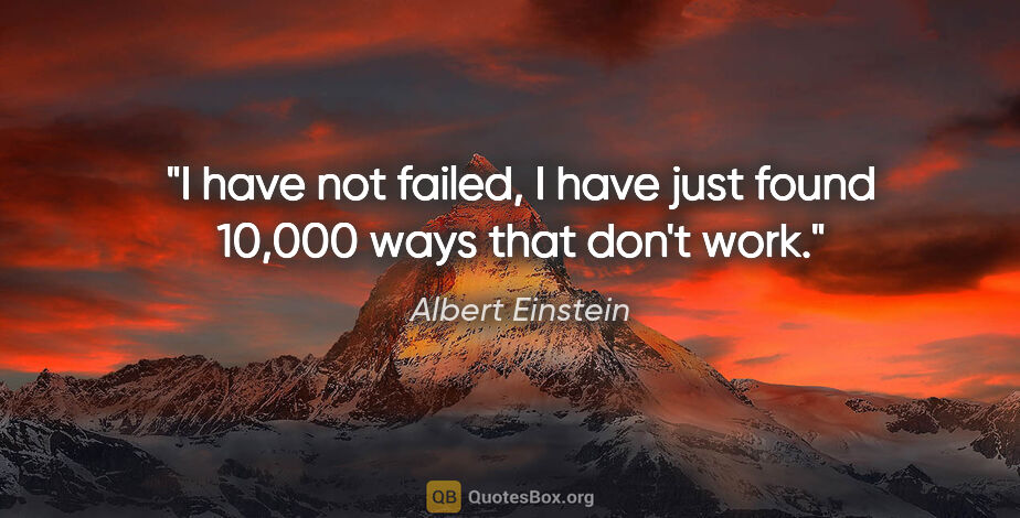 Albert Einstein quote: "I have not failed, I have just found 10,000 ways that don't work."