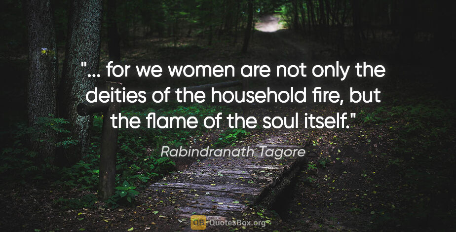 Rabindranath Tagore quote: " for we women are not only the deities of the household fire,..."