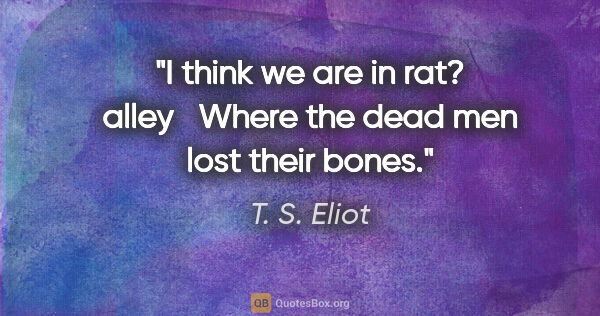 T. S. Eliot quote: "I think we are in rat? alley	 Where the dead men lost their..."