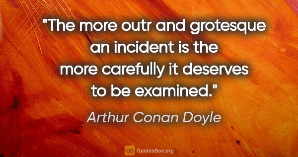 Arthur Conan Doyle quote: "The more outr and grotesque an incident is the more carefully..."