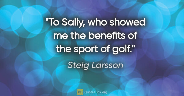 Steig Larsson quote: "To Sally, who showed me the benefits of the sport of golf."