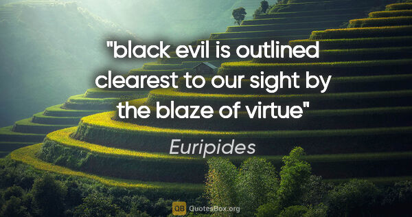 Euripides quote: "black evil is outlined clearest to our sight by the blaze of..."