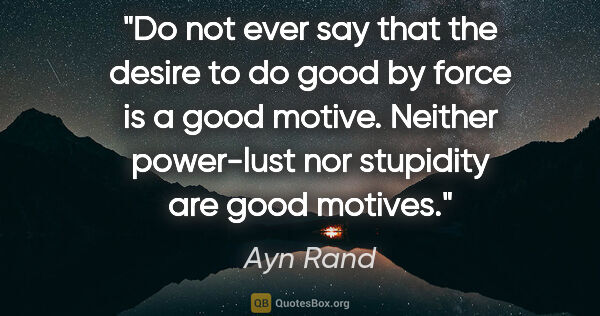 Ayn Rand quote: "Do not ever say that the desire to "do good" by force is a..."