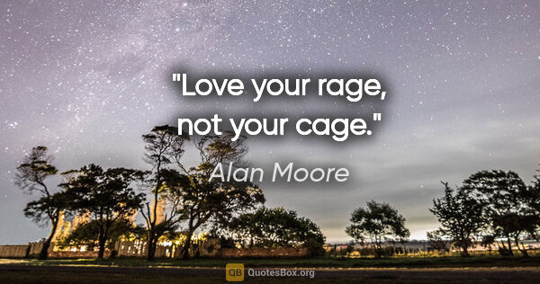 Alan Moore quote: "Love your rage, not your cage."